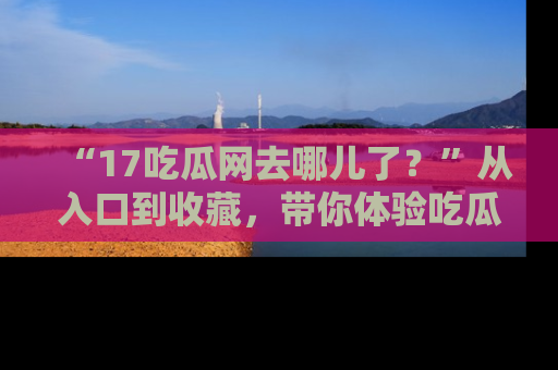 “17吃瓜网去哪儿了？”从入口到收藏，带你体验吃瓜新风潮！