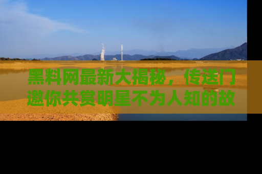 黑料网最新大揭秘，传送门邀你共赏明星不为人知的故事！