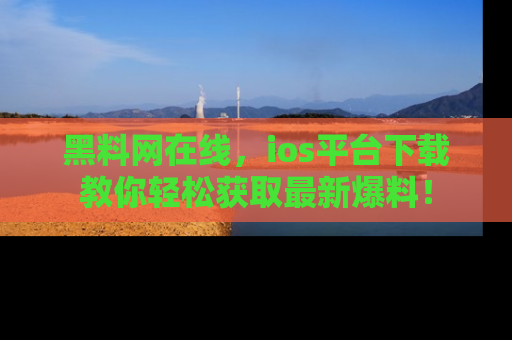 黑料网在线，ios平台下载教你轻松获取最新爆料！
