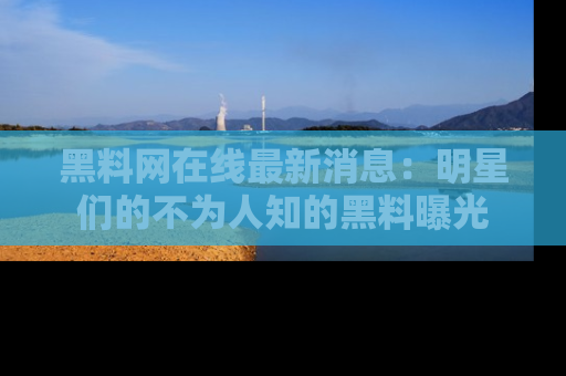 黑料网在线最新消息：明星们的不为人知的黑料曝光