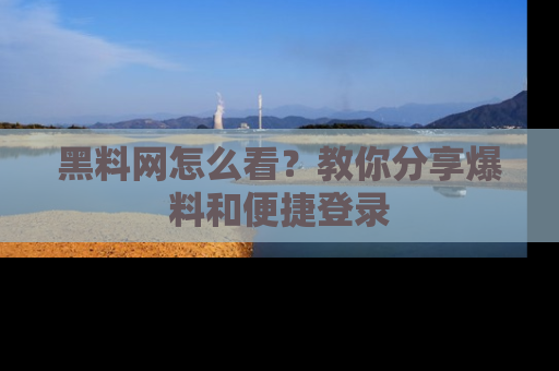 黑料网怎么看？教你分享爆料和便捷登录