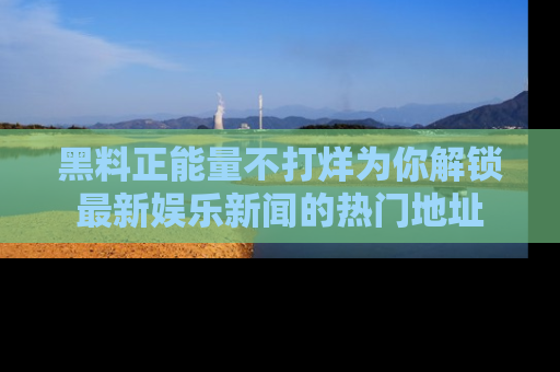 黑料正能量不打烊为你解锁最新娱乐新闻的热门地址