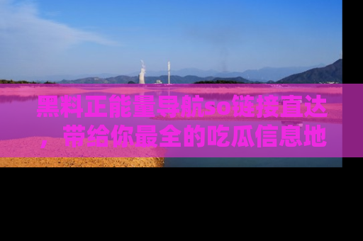 黑料正能量导航so链接直达，带给你最全的吃瓜信息地址，快来一起分享吧！