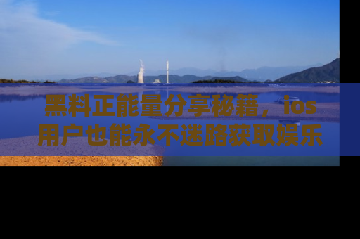 黑料正能量分享秘籍,ios用户也能永不迷路获取娱乐信息