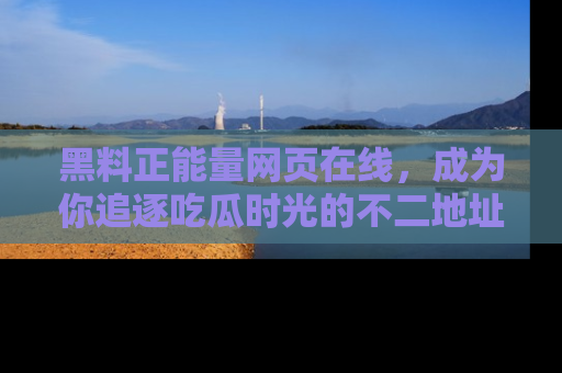 黑料正能量网页在线,成为你追逐吃瓜时光的不二地址选择