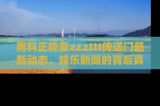 黑料正能量zzzttt传送门最新动态，娱乐新闻的背后真相尽在此处！