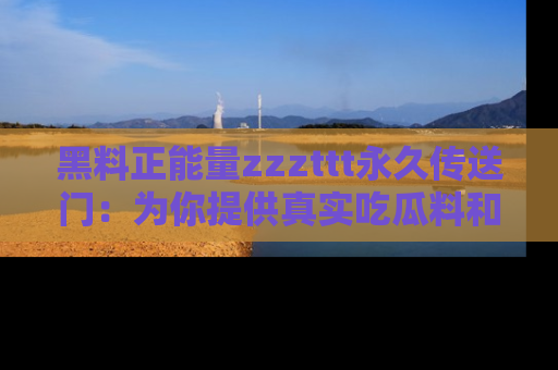 黑料正能量zzzttt永久传送门：为你提供真实吃瓜料和积极向上的能量