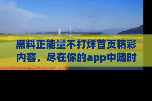 黑料正能量不打烊首页精彩内容，尽在你的app中随时观看