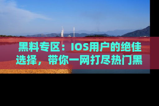 黑料专区:IOS用户的绝佳选择,带你一网打尽热门黑料资讯!