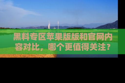 黑料专区苹果版版和官网内容对比,哪个更值得关注?