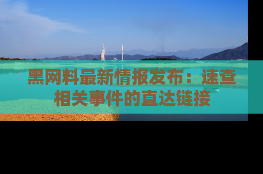 黑网料最新情报发布:速查相关事件的直达链接