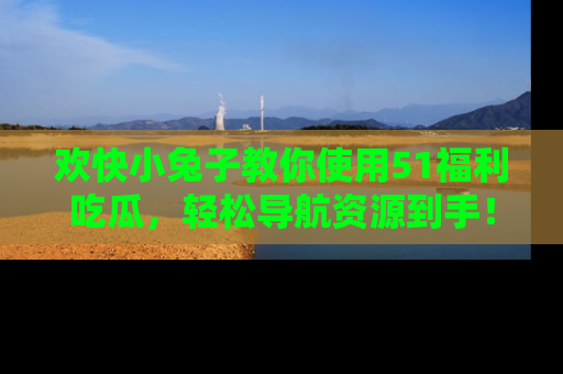 欢快小兔子教你使用51福利吃瓜,轻松导航资源到手!