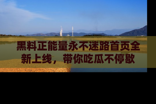 黑料正能量永不迷路首页全新上线,带你吃瓜不停歇