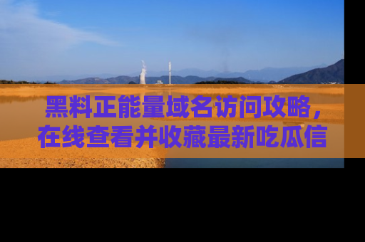 黑料正能量域名访问攻略,在线查看并收藏最新吃瓜信息!