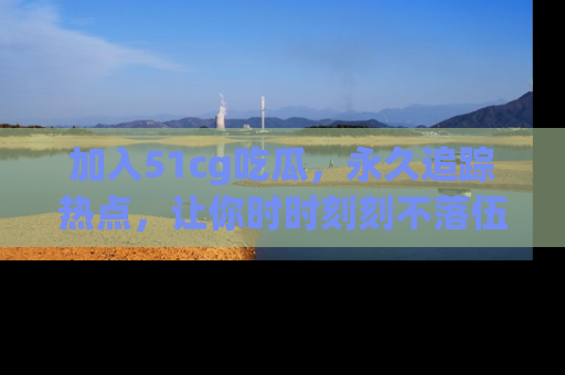 加入51cg吃瓜,永久追踪热点,让你时时刻刻不落伍!