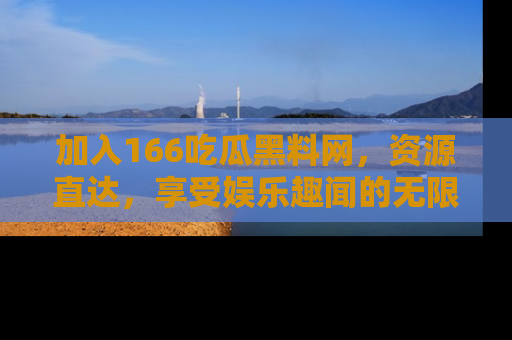 加入166吃瓜黑料网,资源直达,享受娱乐趣闻的无限快乐!