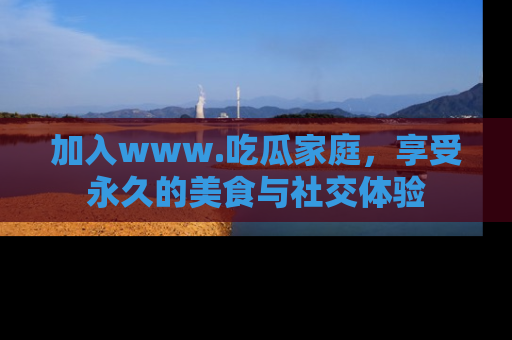 加入www.吃瓜家庭,享受永久的美食与社交体验