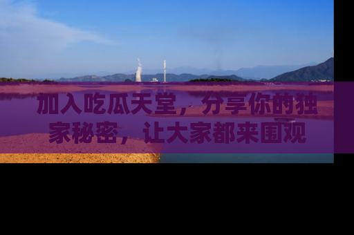 加入吃瓜天堂,分享你的独家秘密,让大家都来围观