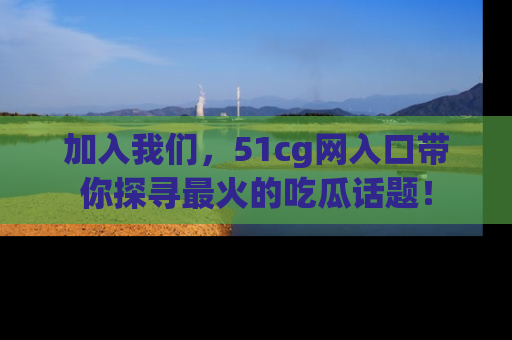 加入我们,51cg网入口带你探寻最火的吃瓜话题!