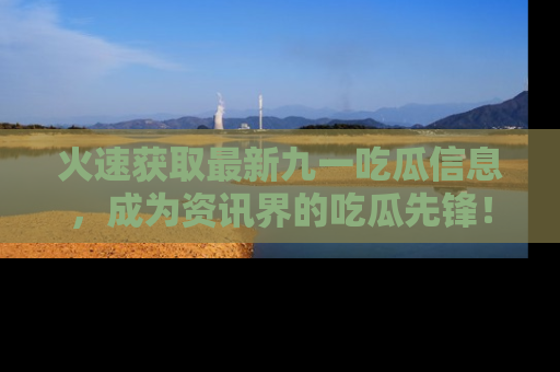 火速获取最新九一吃瓜信息,成为资讯界的吃瓜先锋!