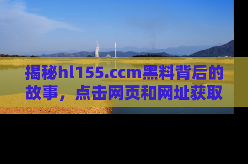 揭秘hl155.ccm黑料背后的故事，点击网页和网址获取第一手资料