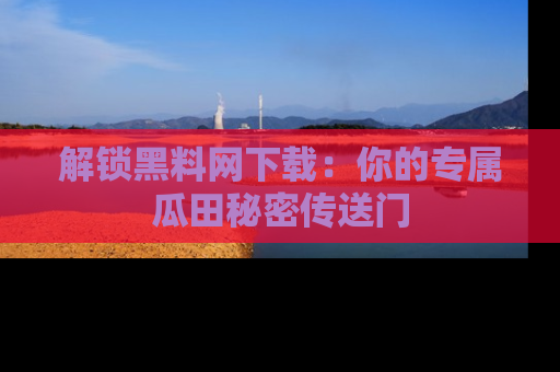 解锁黑料网下载：你的专属瓜田秘密传送门