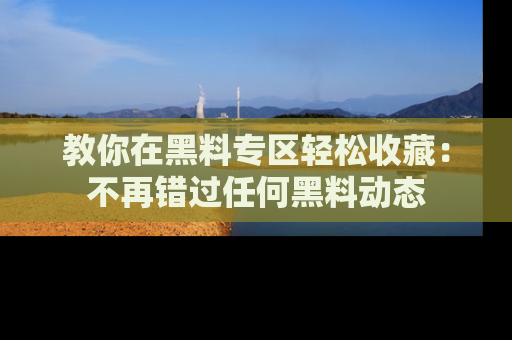 教你在黑料专区轻松收藏:不再错过任何黑料动态
