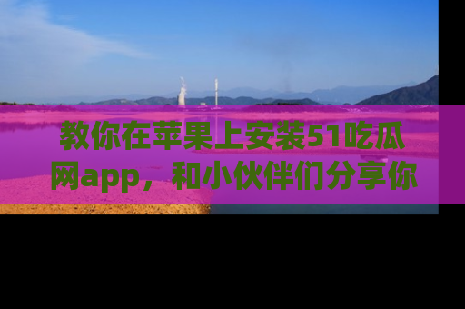 教你在苹果上安装51吃瓜网app,和小伙伴们分享你的吃瓜时刻!