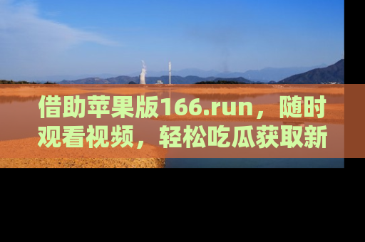 借助苹果版166.run，随时观看视频，轻松吃瓜获取新鲜热点！