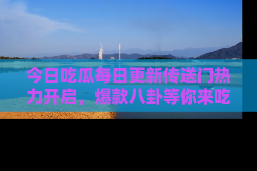 今日吃瓜每日更新传送门热力开启,爆款八卦等你来吃瓜