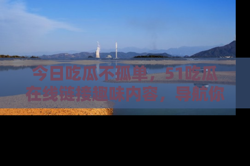 今日吃瓜不孤单,51吃瓜在线链接趣味内容,导航你的兴趣世界!