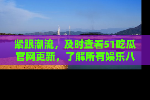 紧跟潮流，及时查看51吃瓜官网更新，了解所有娱乐八卦！