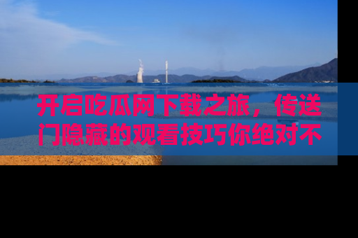 开启吃瓜网下载之旅，传送门隐藏的观看技巧你绝对不能错过！