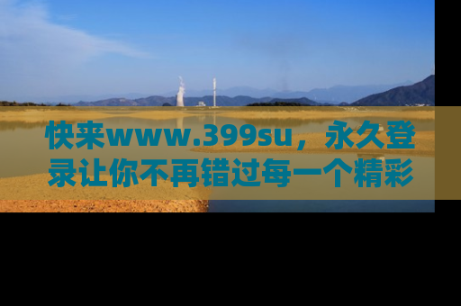 快来www.399su，永久登录让你不再错过每一个精彩的吃瓜瞬间！