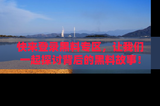 快来登录黑料专区，让我们一起探讨背后的黑料故事！