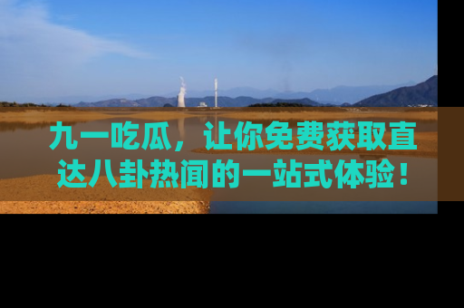 九一吃瓜，让你免费获取直达八卦热闻的一站式体验！