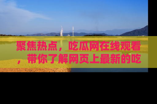 聚焦热点，吃瓜网在线观看，带你了解网页上最新的吃瓜动态与评论！