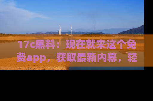 17c黑料：现在就来这个免费app，获取最新内幕，轻松掌握娱乐圈动向！