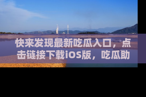 快来发现最新吃瓜入口，点击链接下载iOS版，吃瓜助你追剧更轻松！