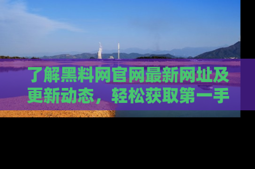 了解黑料网官网最新网址及更新动态，轻松获取第一手娱乐新闻