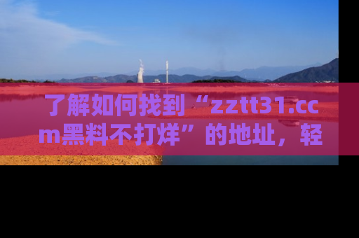 了解如何找到“zztt31.ccm黑料不打烊”的地址，轻松获取最热娱乐八卦与黑料