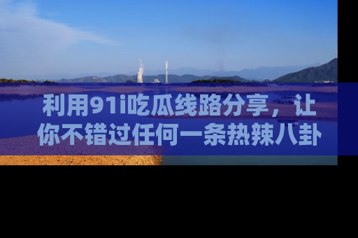 利用91i吃瓜线路分享，让你不错过任何一条热辣八卦新闻
