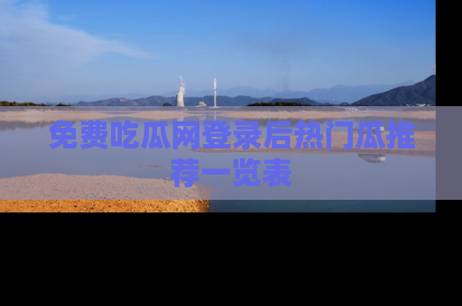 免费吃瓜网登录后热门瓜推荐一览表