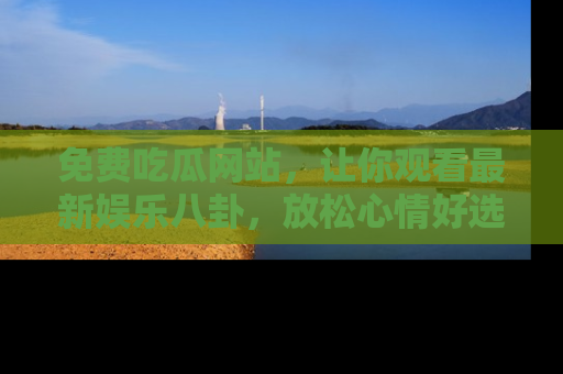 免费吃瓜网站,让你观看最新娱乐八卦,放松心情好选择