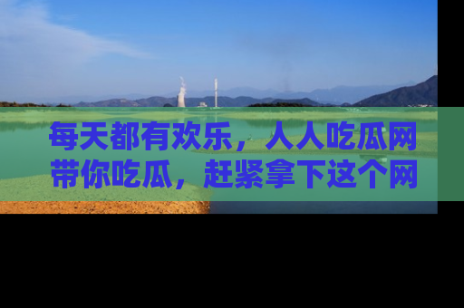 每天都有欢乐，人人吃瓜网带你吃瓜，赶紧拿下这个网址与地址吧！