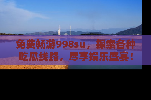 免费畅游998su，探索各种吃瓜线路，尽享娱乐盛宴！