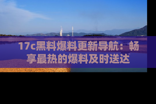 17c黑料爆料更新导航：畅享最热的爆料及时送达