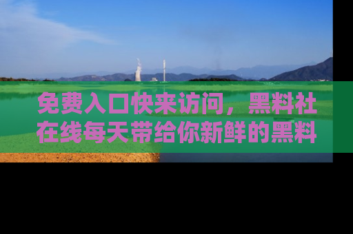 免费入口快来访问,黑料社在线每天带给你新鲜的黑料事件!