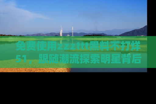 免费使用zzzttt黑料不打烊51,跟随潮流探索明星背后的故事,瘾君子必看!