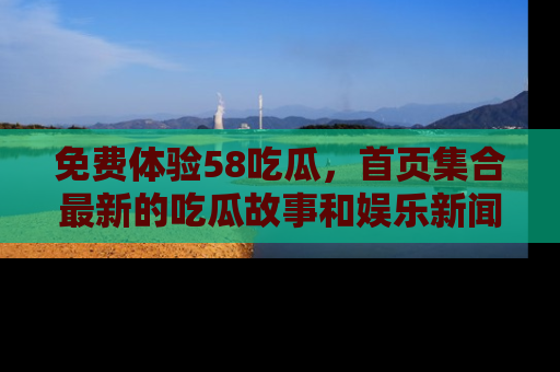 免费体验58吃瓜,首页集合最新的吃瓜故事和娱乐新闻,让你不再错过任何热点!
